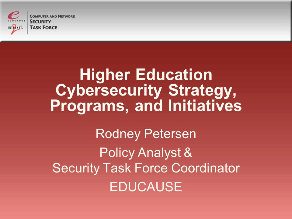 Higher Education Cybersecurity Strategy, Programs, and Initiatives Rodney Petersen Policy Analyst & Security Task Force Coordinator EDUCAUSE