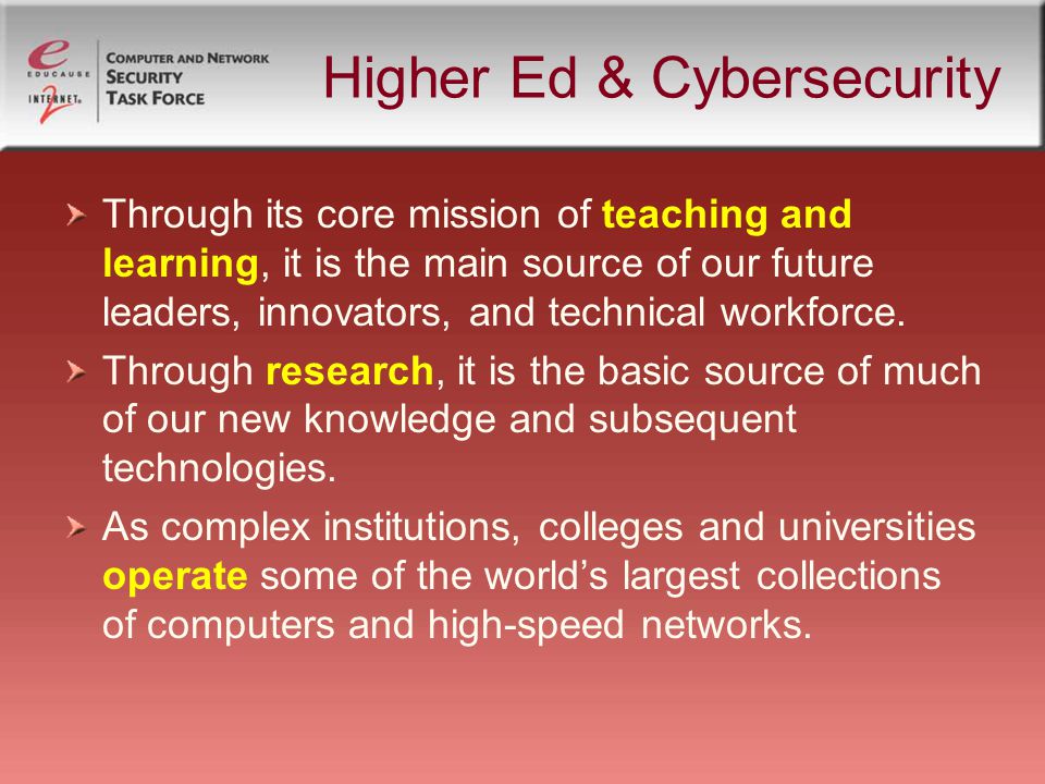 Higher Ed & Cybersecurity Through its core mission of teaching and learning, it is the main source of our future leaders, innovators, and technical workforce.