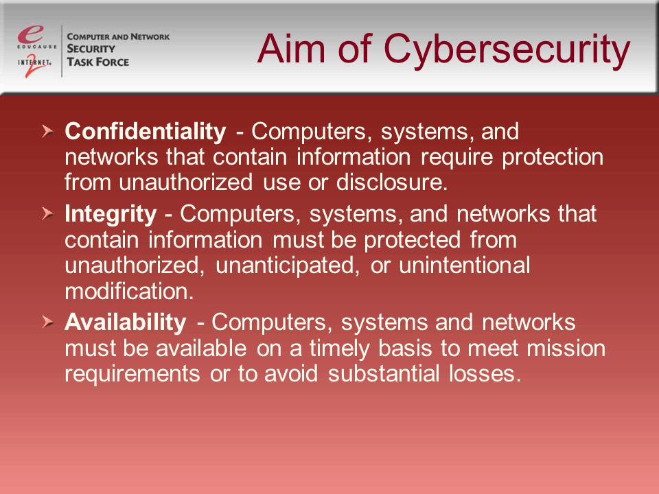 Aim of Cybersecurity Confidentiality - Computers, systems, and networks that contain information require protection from unauthorized use or disclosure.