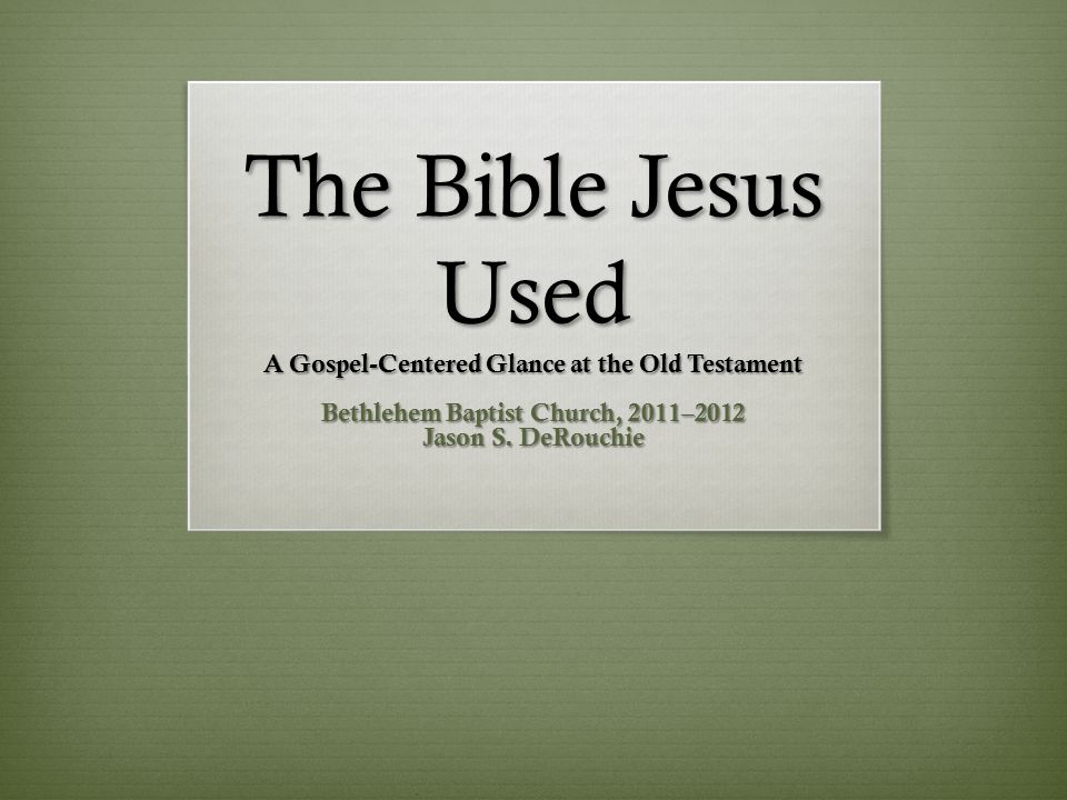 The Bible Jesus Used A Gospel-Centered Glance at the Old Testament Bethlehem Baptist Church, 2011–2012 Jason S.
