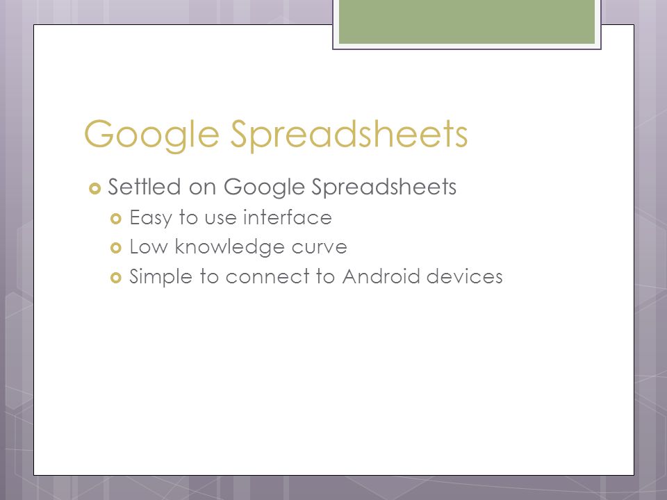 Google Spreadsheets  Settled on Google Spreadsheets  Easy to use interface  Low knowledge curve  Simple to connect to Android devices