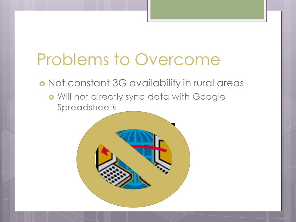 Problems to Overcome  Not constant 3G availability in rural areas  Will not directly sync data with Google Spreadsheets