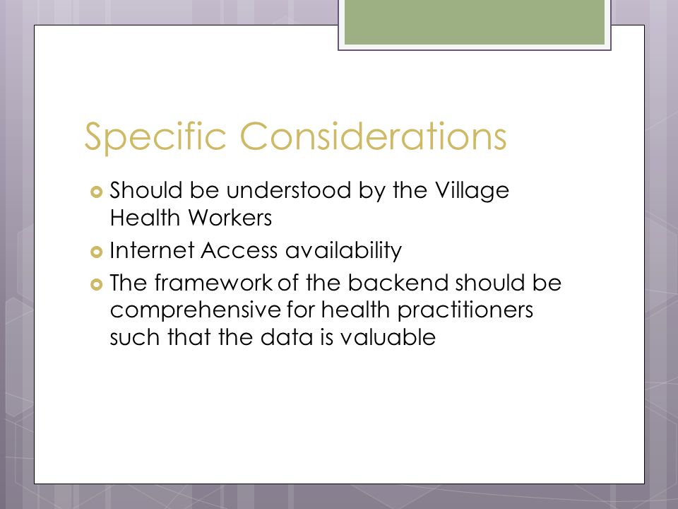 Specific Considerations  Should be understood by the Village Health Workers  Internet Access availability  The framework of the backend should be comprehensive for health practitioners such that the data is valuable
