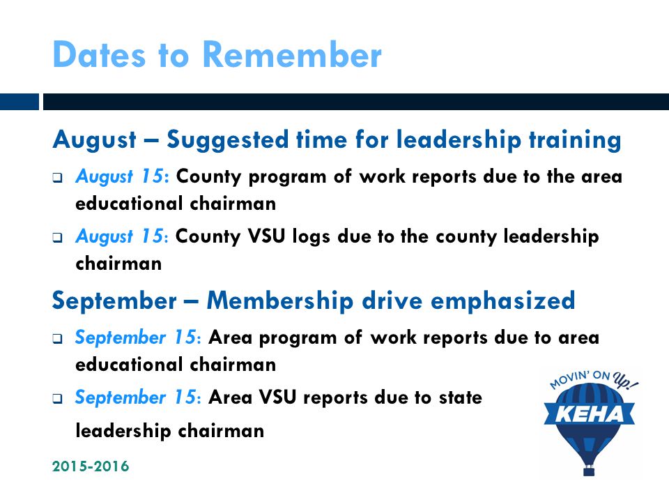 Dates to Remember August – Suggested time for leadership training  August 15: County program of work reports due to the area educational chairman  August 15: County VSU logs due to the county leadership chairman September – Membership drive emphasized  September 15: Area program of work reports due to area educational chairman  September 15: Area VSU reports due to state leadership chairman