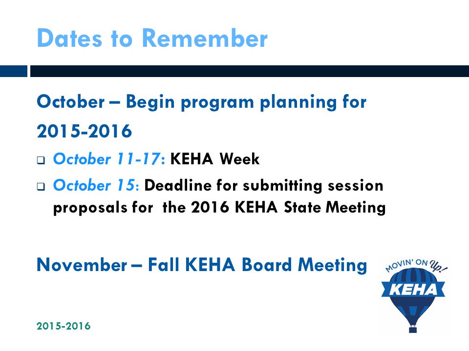 Dates to Remember October – Begin program planning for  October 11-17: KEHA Week  October 15: Deadline for submitting session proposals for the 2016 KEHA State Meeting November – Fall KEHA Board Meeting