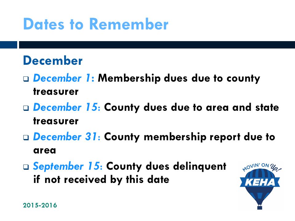 Dates to Remember December  December 1: Membership dues due to county treasurer  December 15: County dues due to area and state treasurer  December 31: County membership report due to area  September 15: County dues delinquent if not received by this date