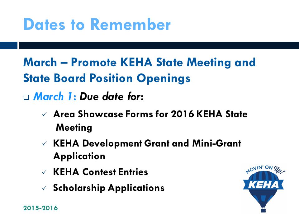 Dates to Remember March – Promote KEHA State Meeting and State Board Position Openings  March 1: Due date for: Area Showcase Forms for 2016 KEHA State Meeting KEHA Development Grant and Mini-Grant Application KEHA Contest Entries Scholarship Applications