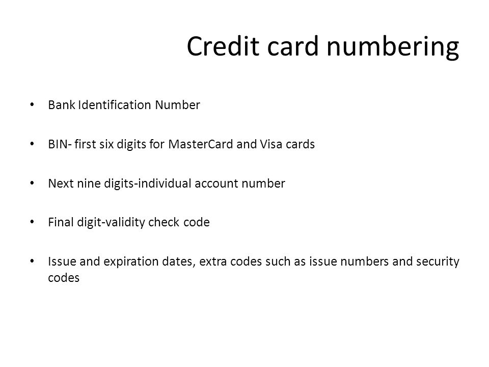 Credit card numbering Bank Identification Number BIN- first six digits for MasterCard and Visa cards Next nine digits-individual account number Final digit-validity check code Issue and expiration dates, extra codes such as issue numbers and security codes