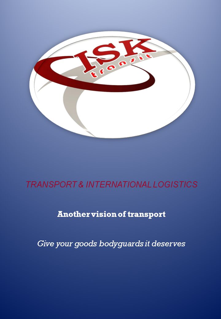 TRANSPORT & INTERNATIONAL LOGISTICS Another vision of transport Give your goods bodyguards it deserves