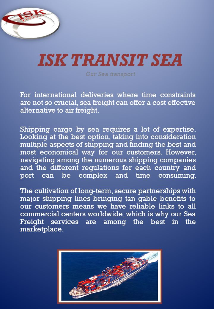 ISK TRANSIT SEA Our Sea transport For international deliveries where time constraints are not so crucial, sea freight can offer a cost effective alternative to air freight.