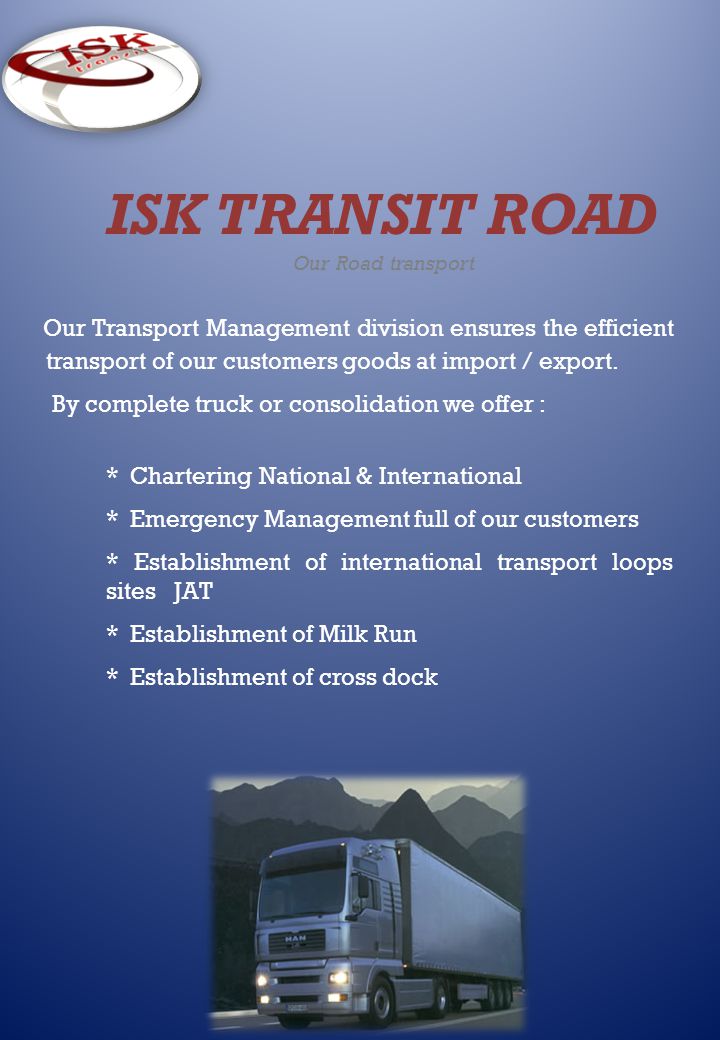 ISK TRANSIT ROAD Our Road transport Our Transport Management division ensures the efficient transport of our customers goods at import / export.