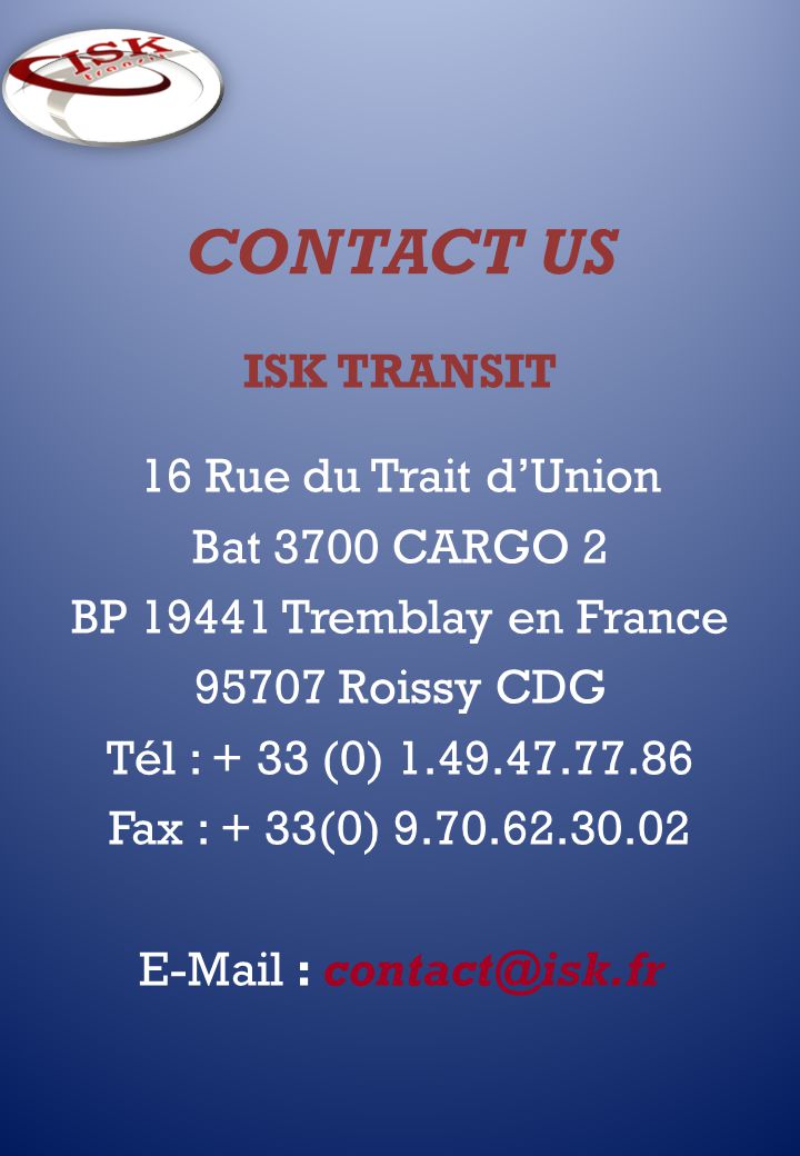 CONTACT US ISK TRANSIT 16 Rue du Trait d’Union Bat 3700 CARGO 2 BP Tremblay en France Roissy CDG Tél : + 33 (0) Fax : + 33(0)