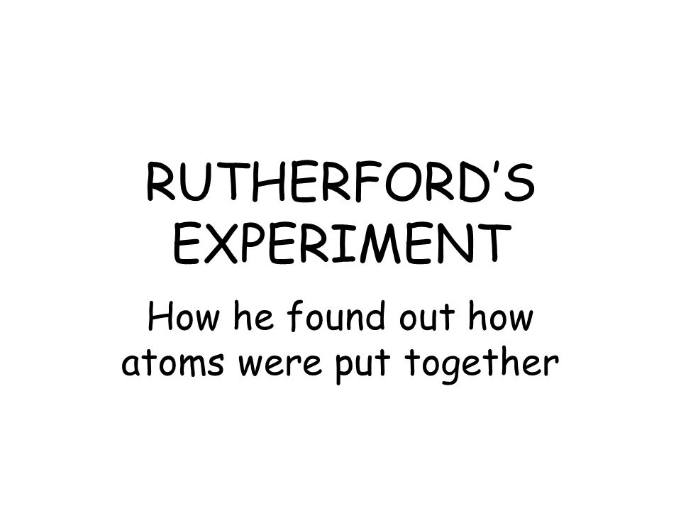 RUTHERFORD’S EXPERIMENT How he found out how atoms were put together