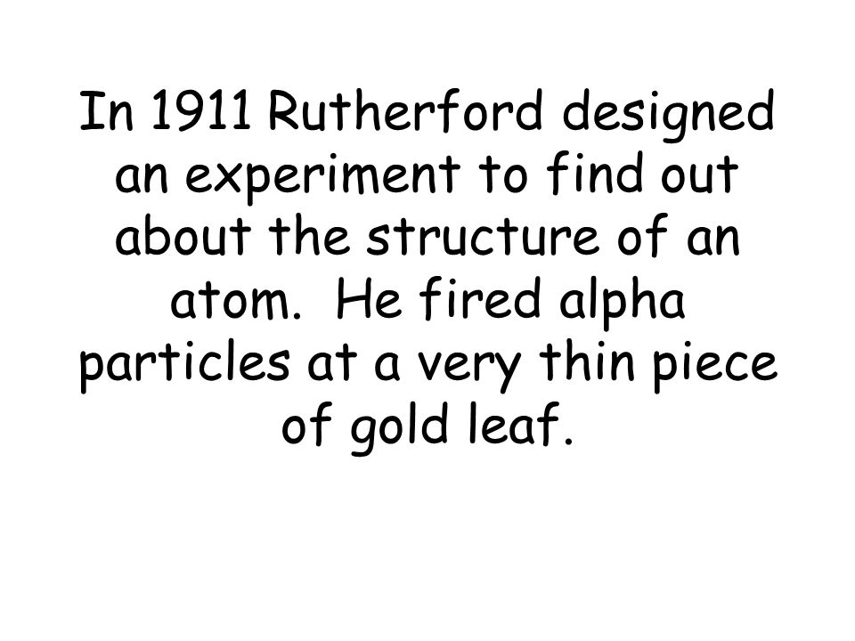 In 1911 Rutherford designed an experiment to find out about the structure of an atom.