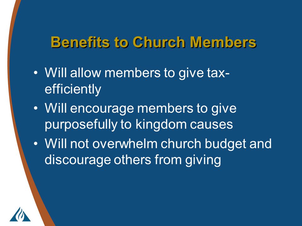 Benefits to Church Members Will allow members to give tax- efficiently Will encourage members to give purposefully to kingdom causes Will not overwhelm church budget and discourage others from giving