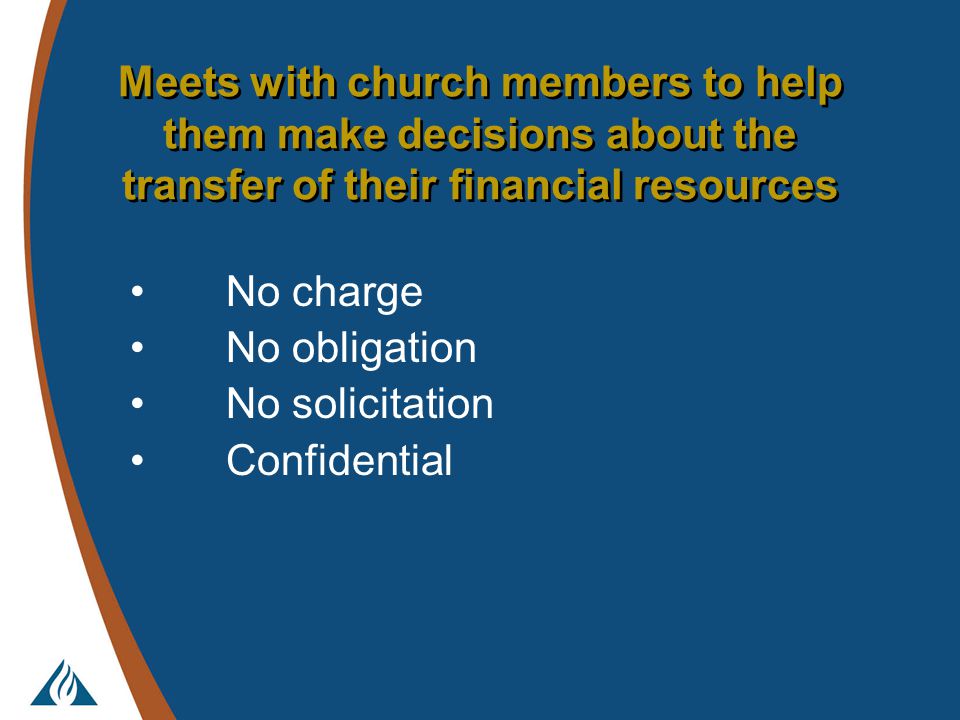 Meets with church members to help them make decisions about the transfer of their financial resources No charge No obligation No solicitation Confidential