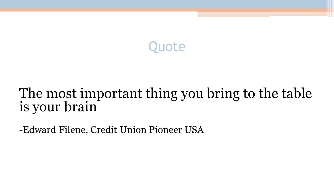 Quote The most important thing you bring to the table is your brain -Edward Filene, Credit Union Pioneer USA