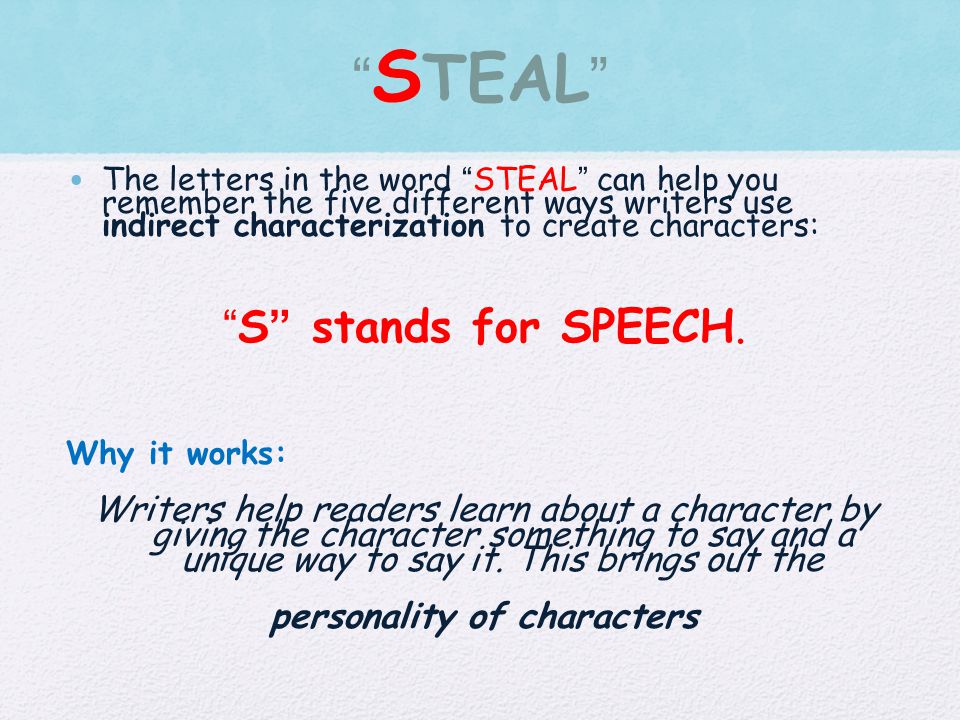 S TEAL The letters in the word STEAL can help you remember the five different ways writers use indirect characterization to create characters: S stands for SPEECH.
