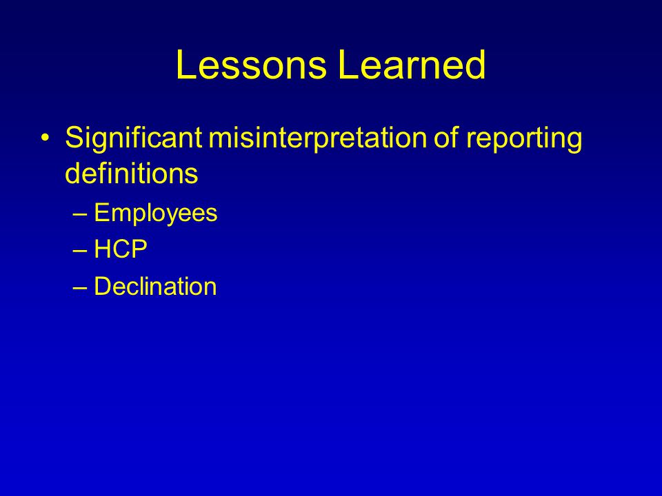 Lessons Learned Significant misinterpretation of reporting definitions –Employees –HCP –Declination