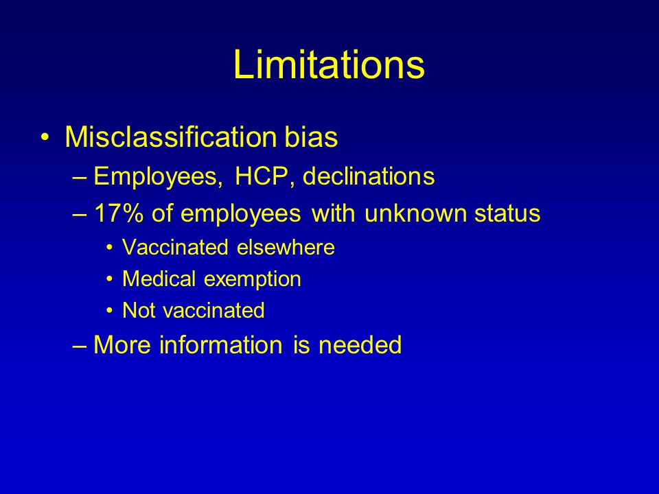 Limitations Misclassification bias –Employees, HCP, declinations –17% of employees with unknown status Vaccinated elsewhere Medical exemption Not vaccinated –More information is needed