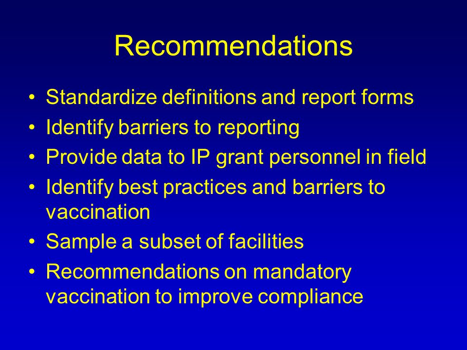 Recommendations Standardize definitions and report forms Identify barriers to reporting Provide data to IP grant personnel in field Identify best practices and barriers to vaccination Sample a subset of facilities Recommendations on mandatory vaccination to improve compliance
