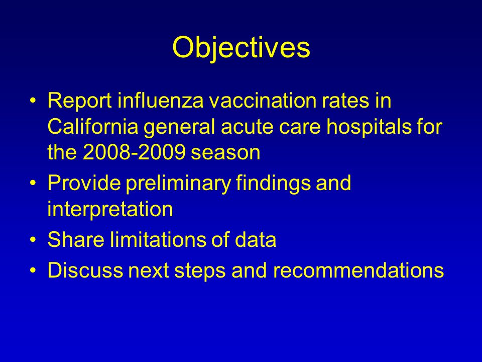 Objectives Report influenza vaccination rates in California general acute care hospitals for the season Provide preliminary findings and interpretation Share limitations of data Discuss next steps and recommendations