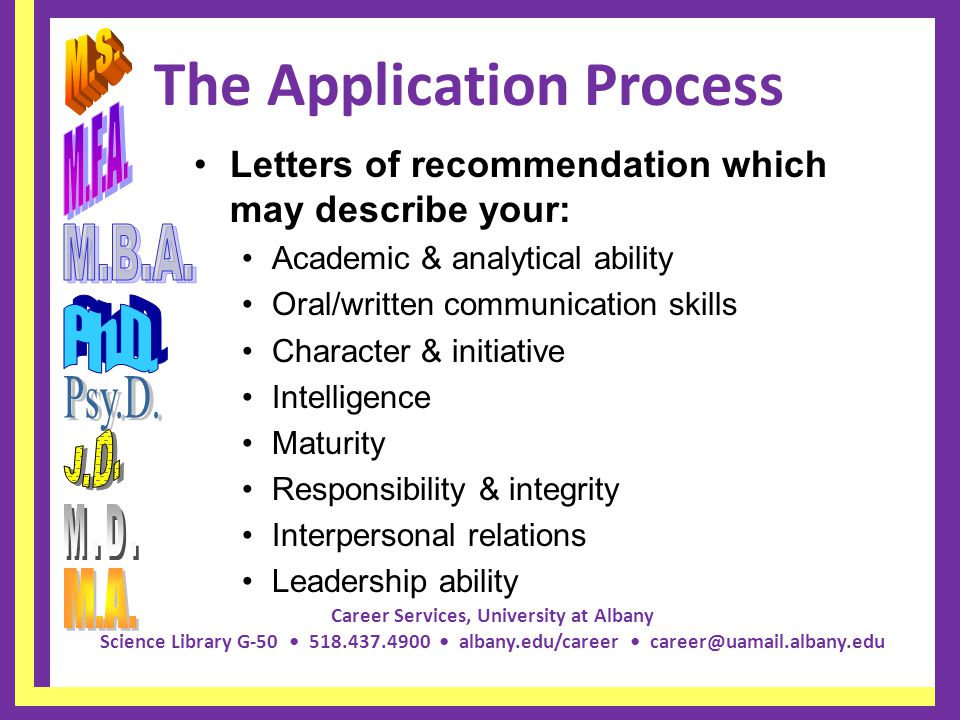 Career Services, University at Albany Science Library G albany.edu/career The Application Process Letters of recommendation which may describe your: Academic & analytical ability Oral/written communication skills Character & initiative Intelligence Maturity Responsibility & integrity Interpersonal relations Leadership ability