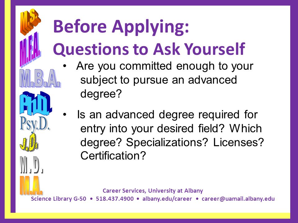Career Services, University at Albany Science Library G albany.edu/career Before Applying: Questions to Ask Yourself Are you committed enough to your subject to pursue an advanced degree.