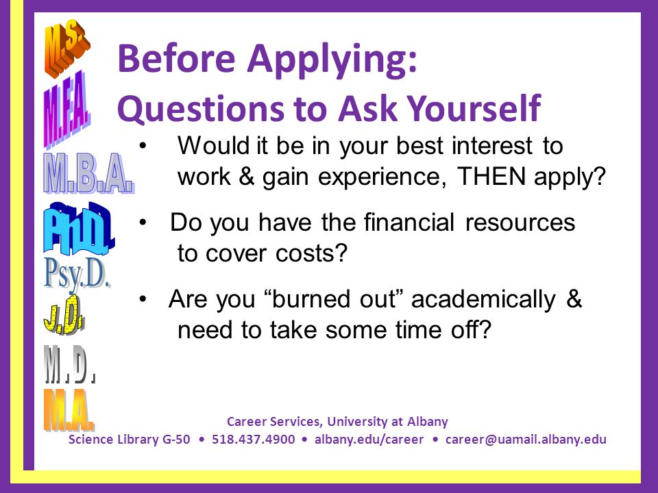 Career Services, University at Albany Science Library G albany.edu/career Before Applying: Questions to Ask Yourself Would it be in your best interest to work & gain experience, THEN apply.
