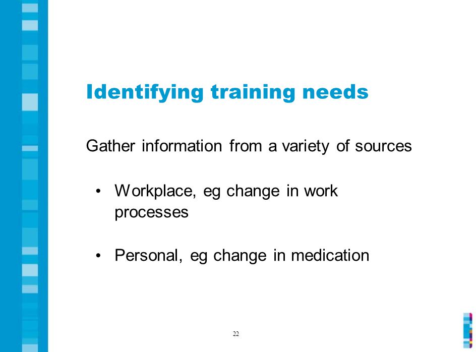 Identifying training needs Gather information from a variety of sources Workplace, eg change in work processes Personal, eg change in medication 22