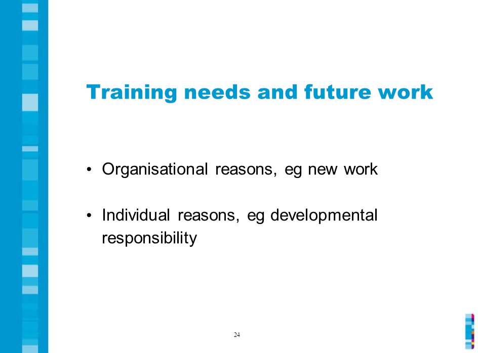 Training needs and future work Organisational reasons, eg new work Individual reasons, eg developmental responsibility 24
