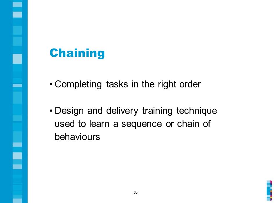 Chaining Completing tasks in the right order Design and delivery training technique used to learn a sequence or chain of behaviours 32