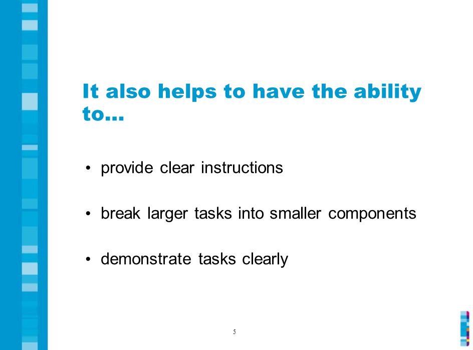 It also helps to have the ability to… provide clear instructions break larger tasks into smaller components demonstrate tasks clearly 5