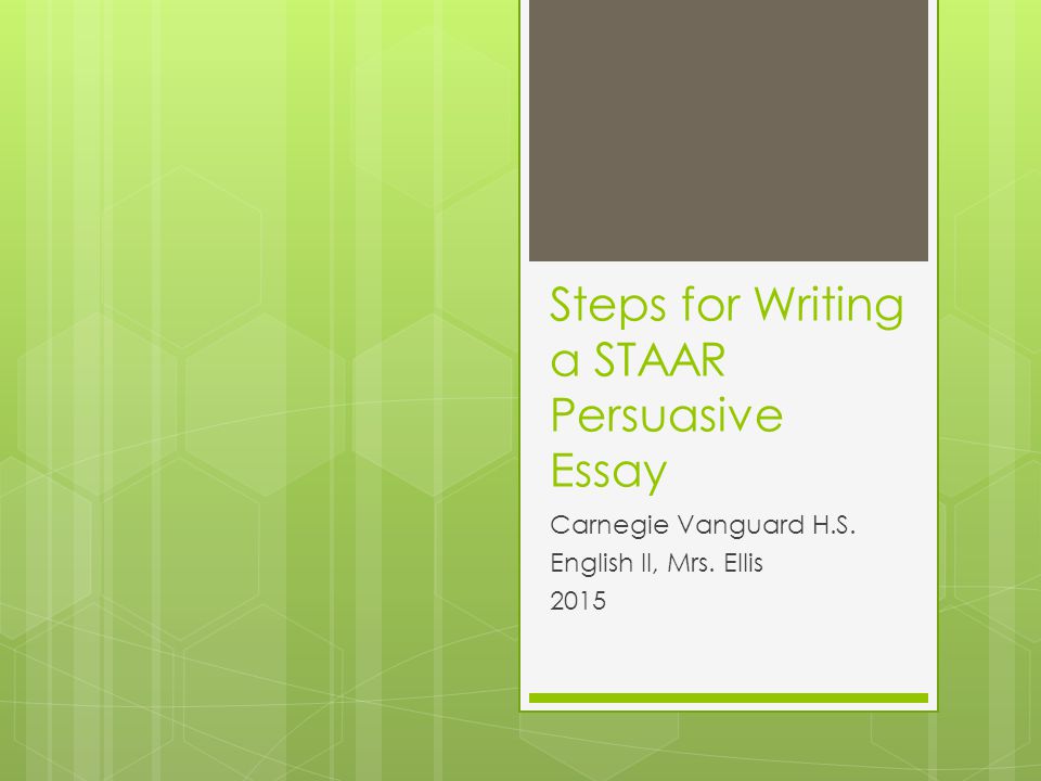Steps for Writing a STAAR Persuasive Essay Carnegie Vanguard H.S. English II, Mrs. Ellis 2015