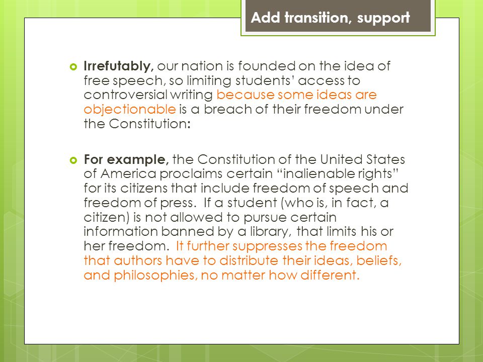 Add transition, support  Irrefutably, our nation is founded on the idea of free speech, so limiting students’ access to controversial writing because some ideas are objectionable is a breach of their freedom under the Constitution :  For example, the Constitution of the United States of America proclaims certain inalienable rights for its citizens that include freedom of speech and freedom of press.
