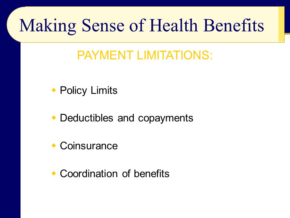  Policy Limits  Deductibles and copayments  Coinsurance  Coordination of benefits Making Sense of Health Benefits PAYMENT LIMITATIONS: