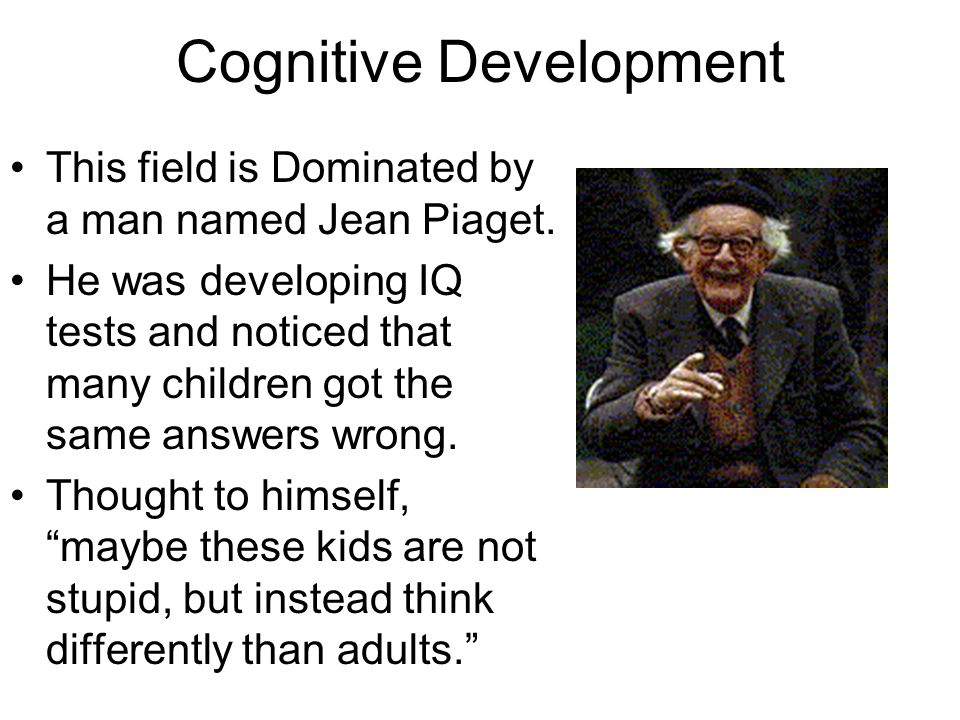 Cognitive Development This field is Dominated by a man named Jean Piaget.