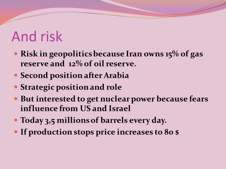 And risk Risk in geopolitics because Iran owns 15% of gas reserve and 12% of oil reserve.