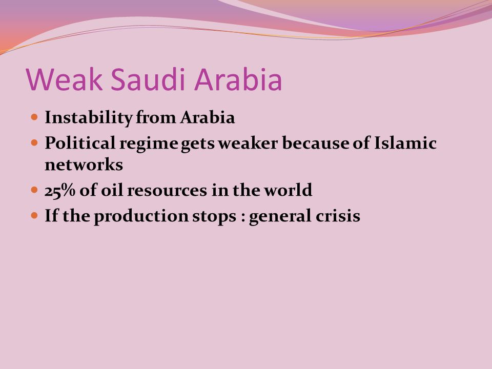 Weak Saudi Arabia Instability from Arabia Political regime gets weaker because of Islamic networks 25% of oil resources in the world If the production stops : general crisis