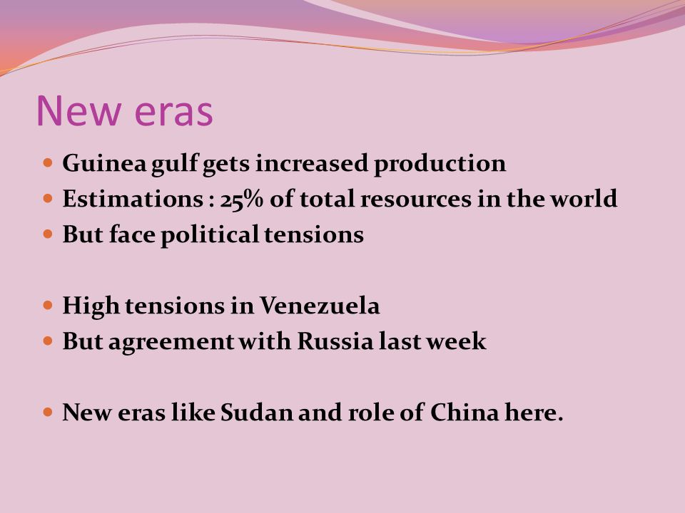 New eras Guinea gulf gets increased production Estimations : 25% of total resources in the world But face political tensions High tensions in Venezuela But agreement with Russia last week New eras like Sudan and role of China here.