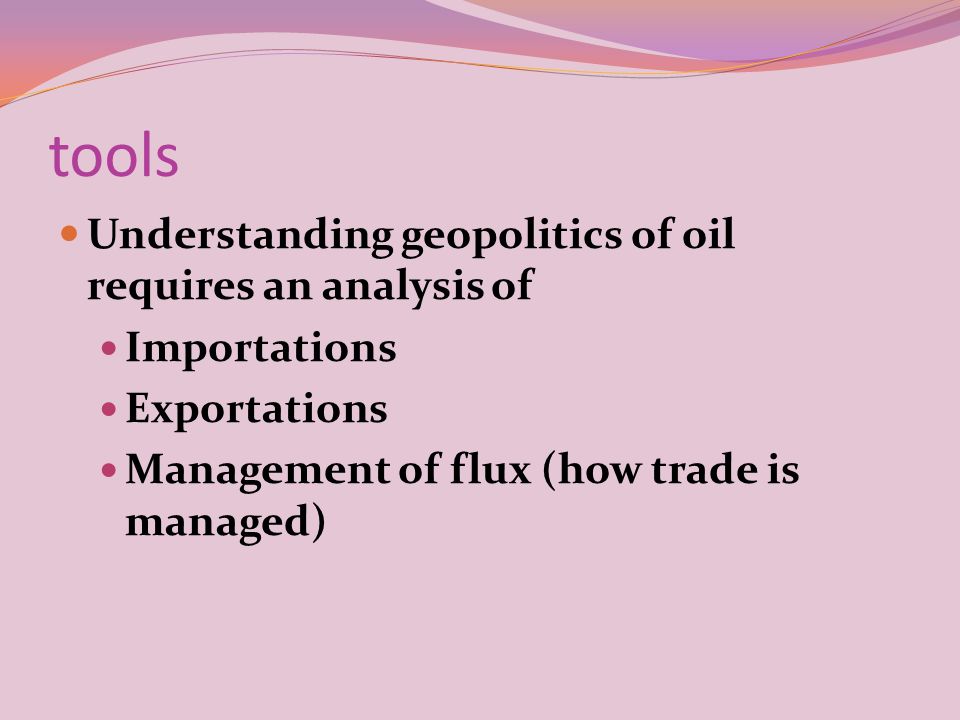 tools Understanding geopolitics of oil requires an analysis of Importations Exportations Management of flux (how trade is managed)