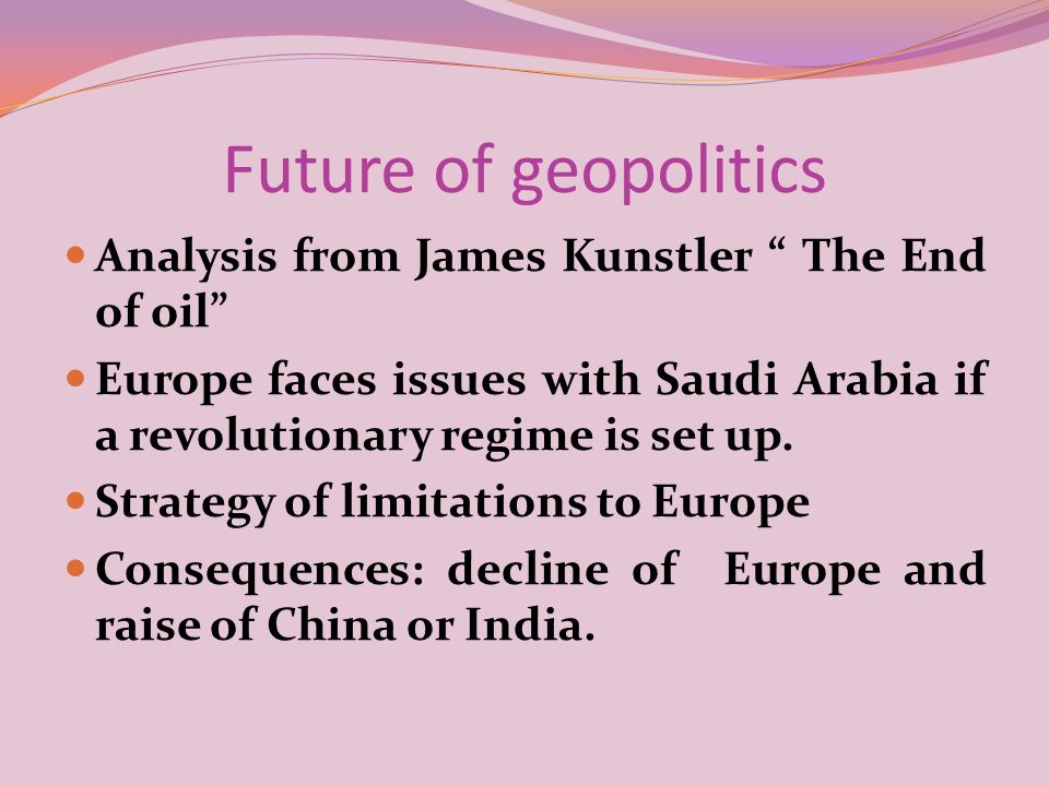 Future of geopolitics Analysis from James Kunstler The End of oil Europe faces issues with Saudi Arabia if a revolutionary regime is set up.