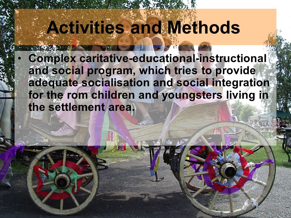 Activities and Methods Complex caritative-educational-instructional and social program, which tries to provide adequate socialisation and social integration for the rom children and youngsters living in the settlement area.