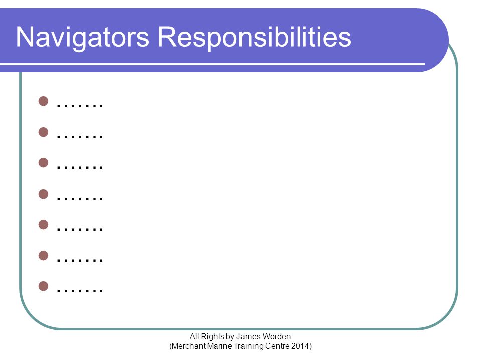 Navigators Responsibilities ……. All Rights by James Worden (Merchant Marine Training Centre 2014)