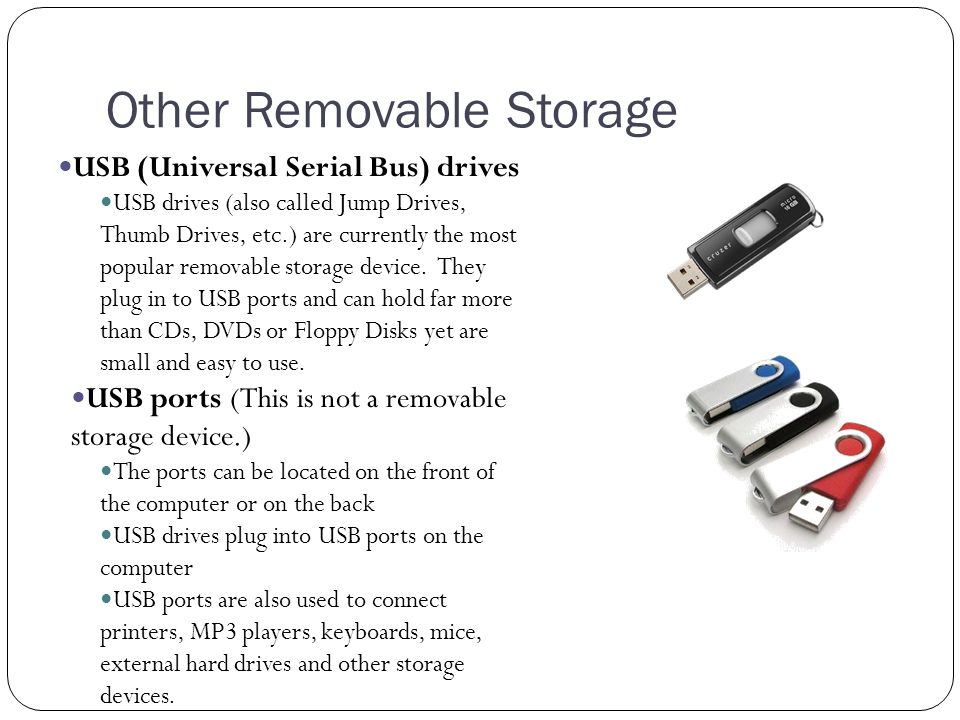 Other Removable Storage USB (Universal Serial Bus) drives USB drives (also called Jump Drives, Thumb Drives, etc.) are currently the most popular removable storage device.