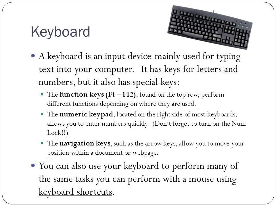 Keyboard A keyboard is an input device mainly used for typing text into your computer.