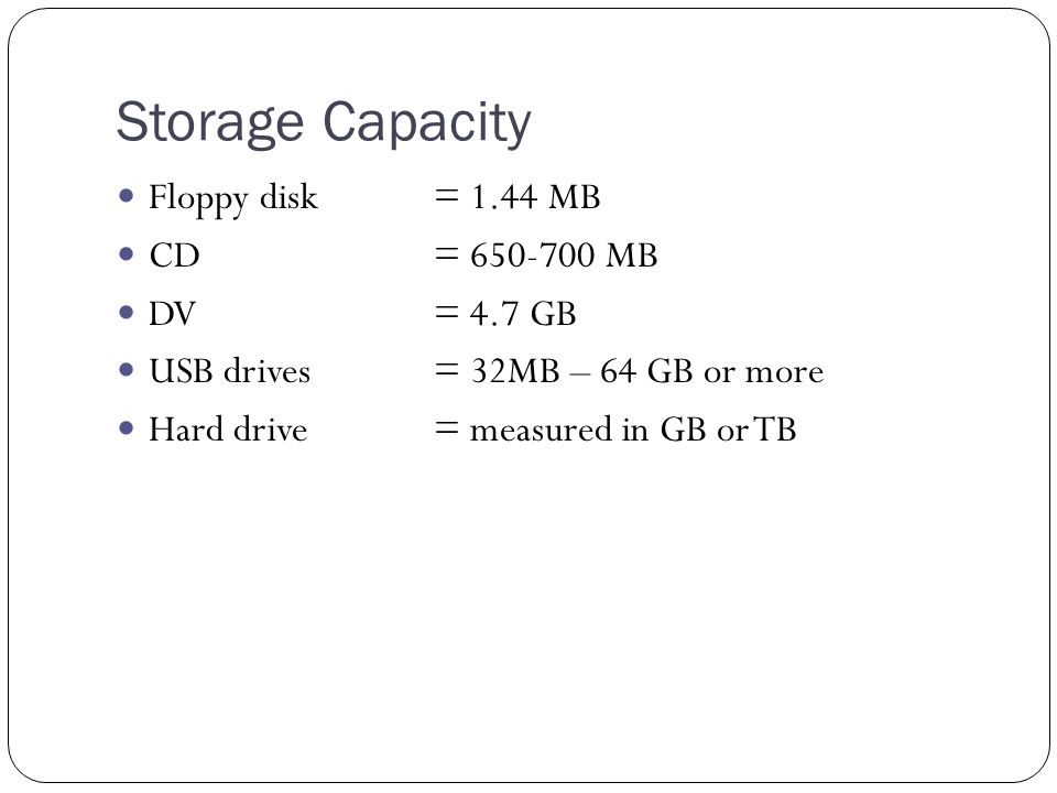 Storage Capacity Floppy disk= 1.44 MB CD= MB DV= 4.7 GB USB drives= 32MB – 64 GB or more Hard drive = measured in GB or TB