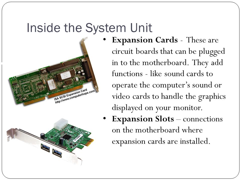 Inside the System Unit Expansion Cards - These are circuit boards that can be plugged in to the motherboard.