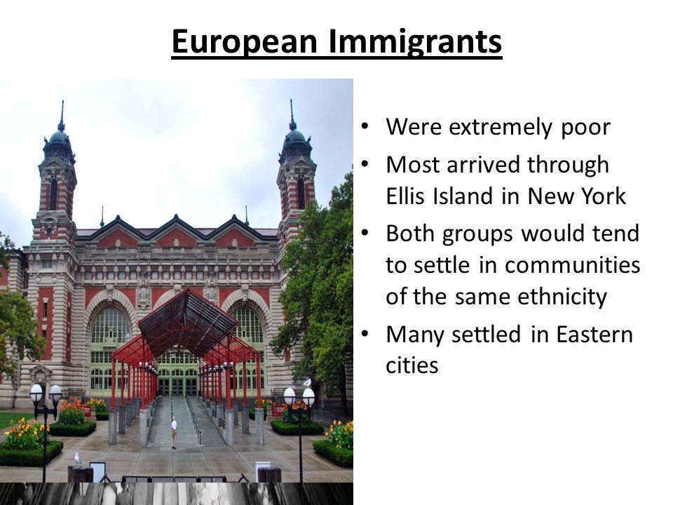 European Immigrants Were extremely poor Most arrived through Ellis Island in New York Both groups would tend to settle in communities of the same ethnicity Many settled in Eastern cities