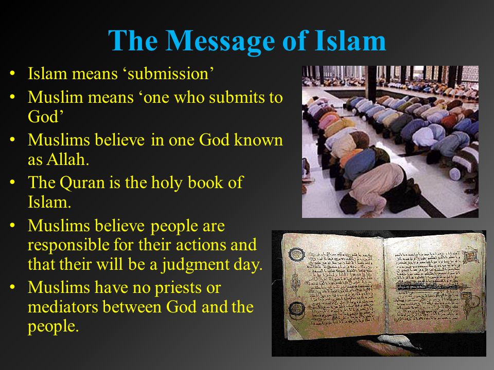 The Message of Islam Islam means ‘submission’ Muslim means ‘one who submits to God’ Muslims believe in one God known as Allah.
